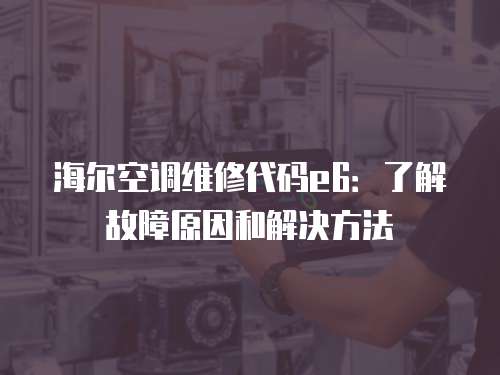 海爾空調維修代碼e6：了解故障原因和解決方法