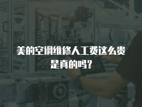 美的空調維修人工費這么貴是真的嗎？