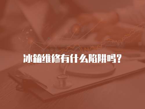 冰箱維修有什么陷阱嗎？