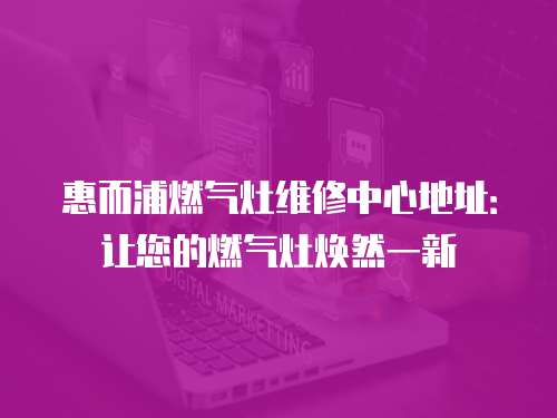 惠而浦燃氣灶維修中心地址：讓您的燃氣灶煥然一新