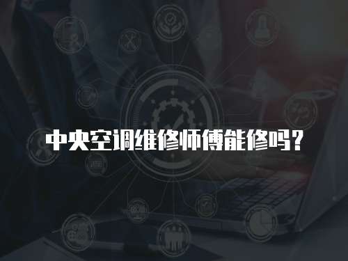 中央空調(diào)維修師傅能修嗎？