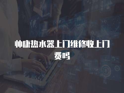 帥康熱水器上門維修收上門費(fèi)嗎