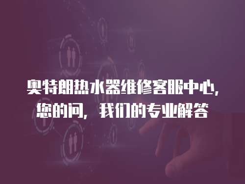 奧特朗熱水器維修客服中心，您的問(wèn)，我們的專業(yè)解答