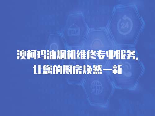澳柯瑪油煙機維修專業服務，讓您的廚房煥然一新