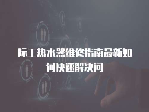 際工熱水器維修指南最新如何快速解決問(wèn)