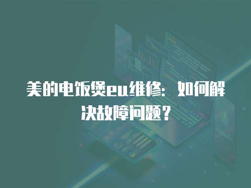 美的電飯煲eu維修：如何解決故障問題？