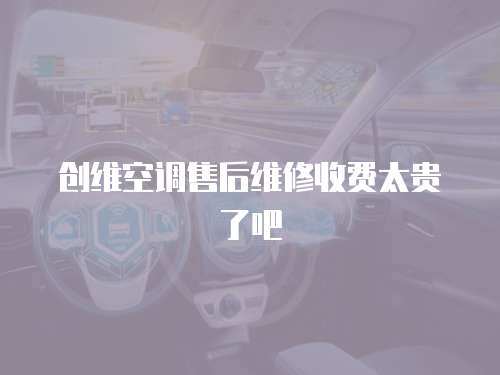 創維空調售后維修收費太貴了吧
