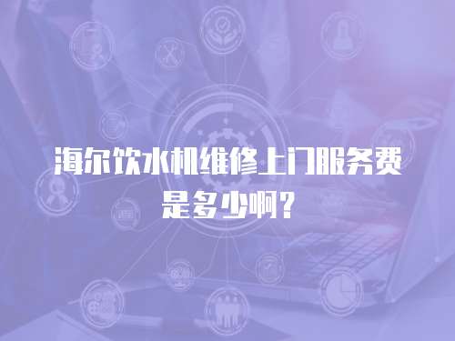 海爾飲水機(jī)維修上門服務(wù)費(fèi)是多少啊？