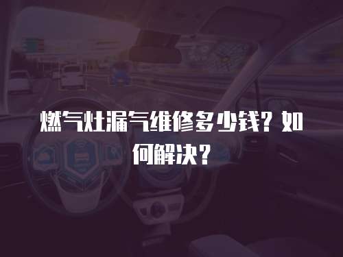 燃氣灶漏氣維修多少錢？如何解決？
