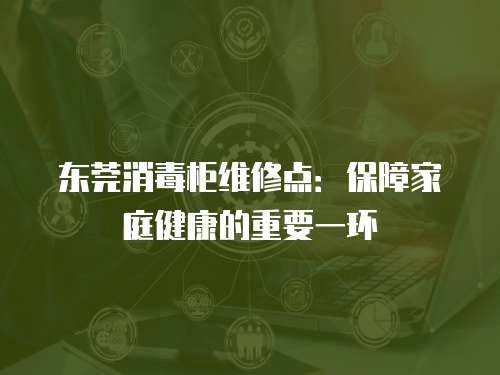 東莞消毒柜維修點：保障家庭健康的重要一環(huán)