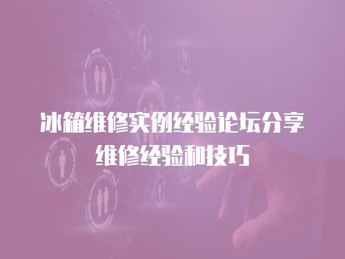 冰箱維修實例經驗論壇分享維修經驗和技巧