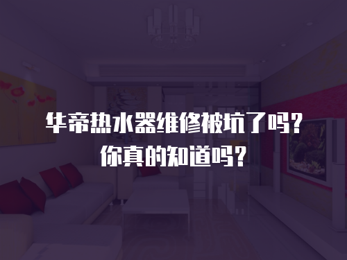 華帝熱水器維修被坑了嗎？你真的知道嗎？