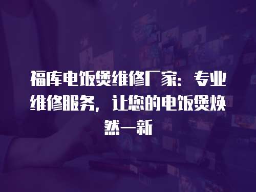 福庫電飯煲維修廠家：專業維修服務，讓您的電飯煲煥然一新