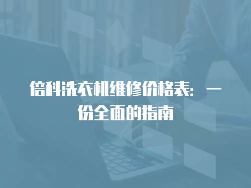 倍科洗衣機維修價格表：一份全面的指南