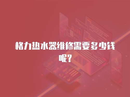 格力熱水器維修需要多少錢(qián)呢？