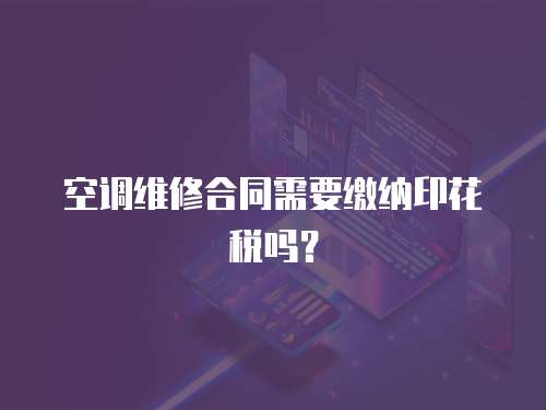 空調(diào)維修合同需要繳納印花稅嗎？