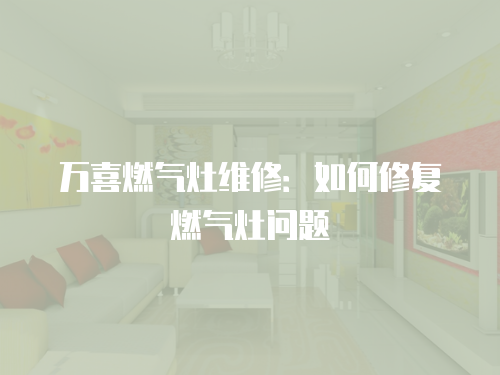 萬喜燃?xì)庠罹S修：如何修復(fù)燃?xì)庠顔栴}