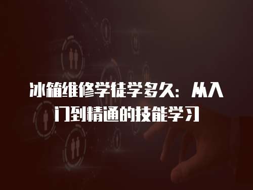 冰箱維修學(xué)徒學(xué)多久：從入門到精通的技能學(xué)習(xí)