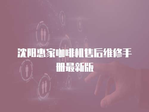 沈陽(yáng)惠家咖啡機(jī)售后維修手冊(cè)最新版