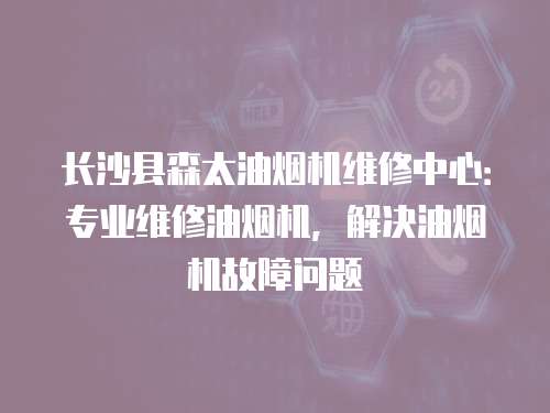 長沙縣森太油煙機維修中心：專業維修油煙機，解決油煙機故障問題