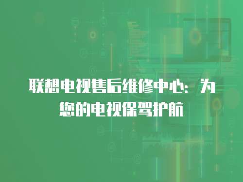 聯想電視售后維修中心：為您的電視保駕護航