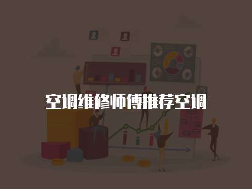 空調(diào)維修師傅推薦空調(diào)