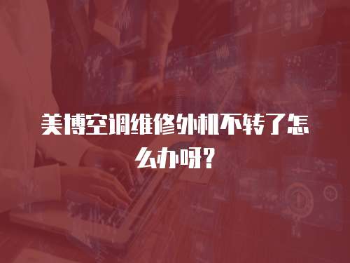 美博空調(diào)維修外機(jī)不轉(zhuǎn)了怎么辦呀？