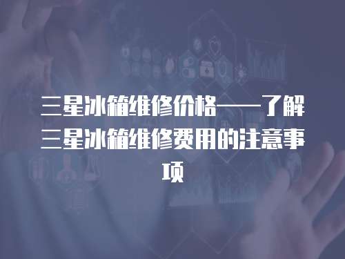三星冰箱維修價格——了解三星冰箱維修費用的注意事項