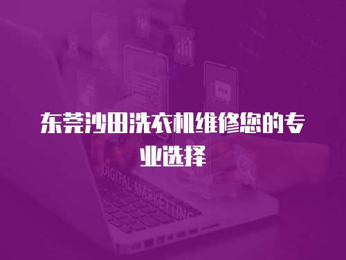 東莞沙田洗衣機維修您的專業(yè)選擇