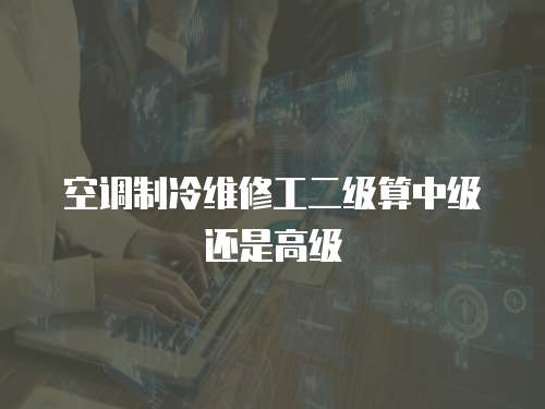 空調制冷維修工二級算中級還是高級