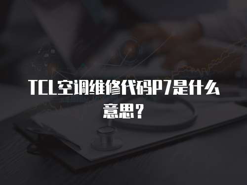 TCL空調維修代碼P7是什么意思？