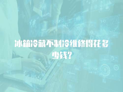 冰箱冷藏不制冷維修得花多少錢？