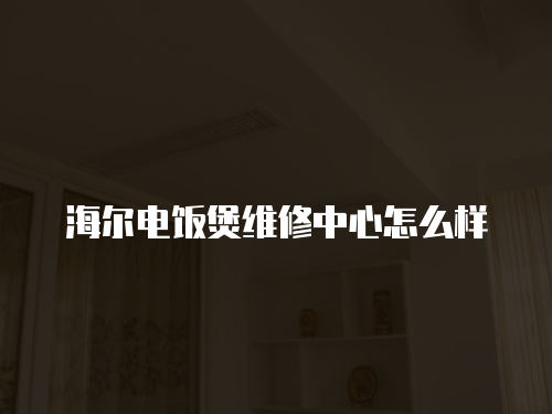 海爾電飯煲維修中心怎么樣