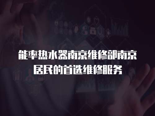 能率熱水器南京維修部南京居民的首選維修服務