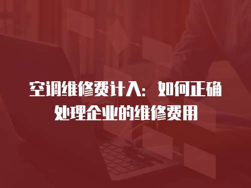 空調(diào)維修費(fèi)計(jì)入：如何正確處理企業(yè)的維修費(fèi)用