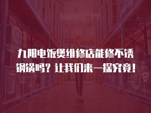 九陽電飯煲維修店能修不銹鋼鍋嗎？讓我們來一探究竟！