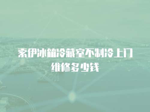 索伊冰箱冷藏室不制冷上門維修多少錢
