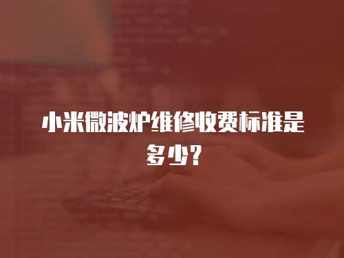 小米微波爐維修收費(fèi)標(biāo)準(zhǔn)是多少？