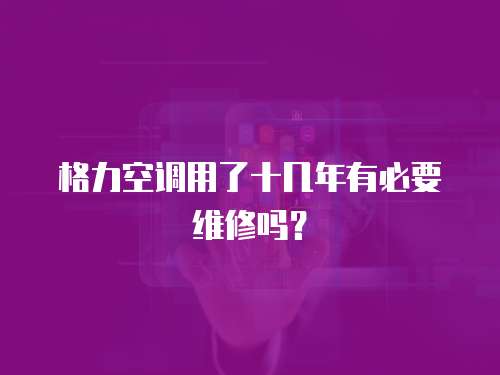 格力空調(diào)用了十幾年有必要維修嗎？
