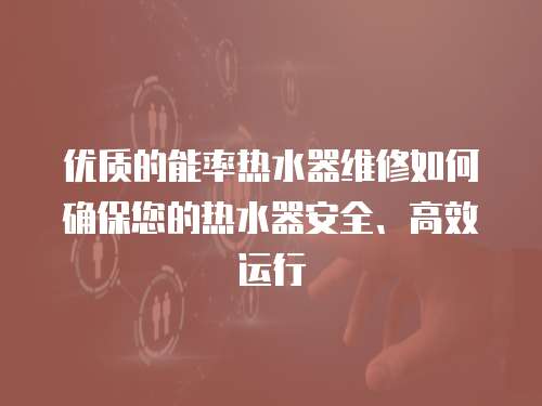 優質的能率熱水器維修如何確保您的熱水器安全、高效運行