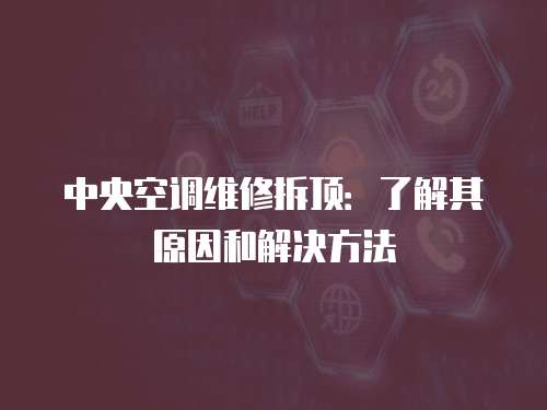 中央空調維修拆頂：了解其原因和解決方法