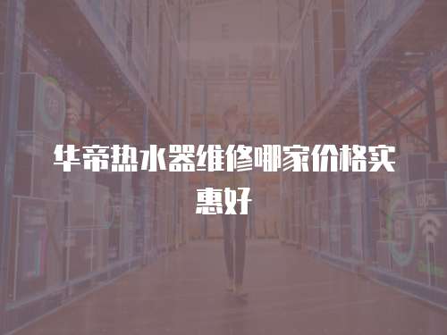 華帝熱水器維修哪家價格實惠好