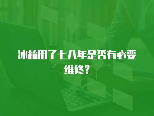 冰箱用了七八年是否有必要維修？