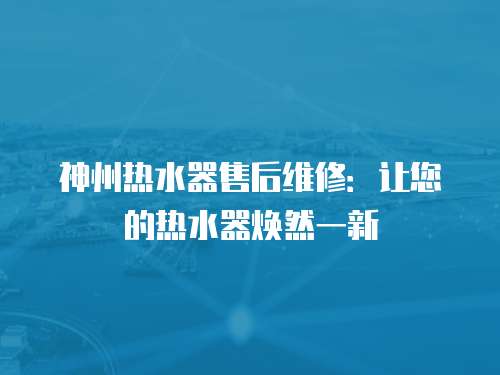 神州熱水器售后維修：讓您的熱水器煥然一新
