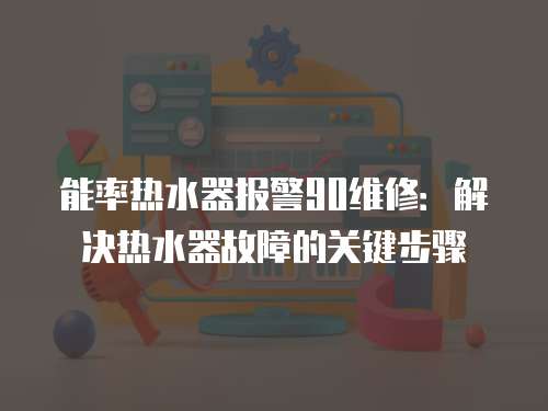 能率熱水器報警90維修：解決熱水器故障的關鍵步驟