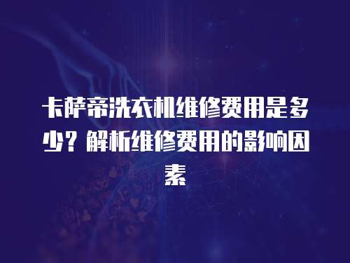 卡薩帝洗衣機維修費用是多少？解析維修費用的影響因素