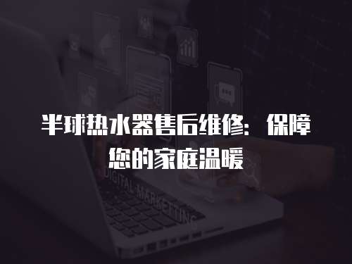 半球熱水器售后維修：保障您的家庭溫暖
