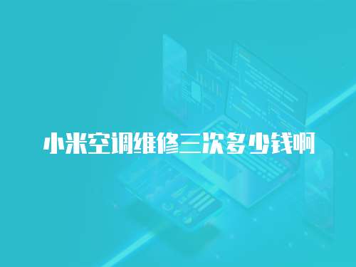 小米空調維修三次多少錢啊