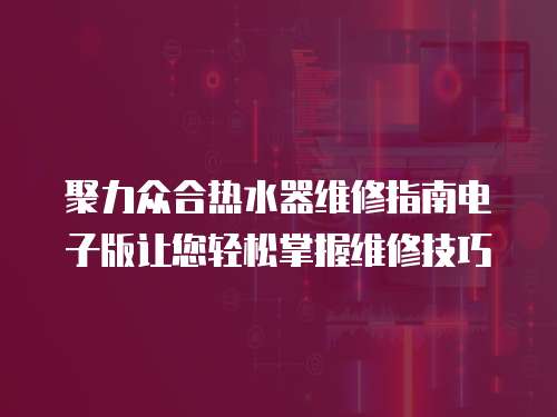 聚力眾合熱水器維修指南電子版讓您輕松掌握維修技巧