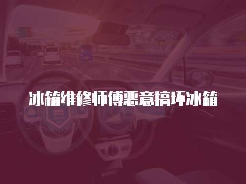 冰箱維修師傅惡意搞壞冰箱